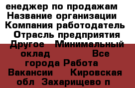 "Mенеджер по продажам › Название организации ­ Компания-работодатель › Отрасль предприятия ­ Другое › Минимальный оклад ­ 26 000 - Все города Работа » Вакансии   . Кировская обл.,Захарищево п.